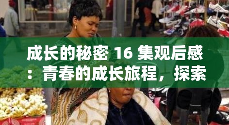 成长的秘密 16 集观后感：青春的成长旅程，探索心灵的奥秘