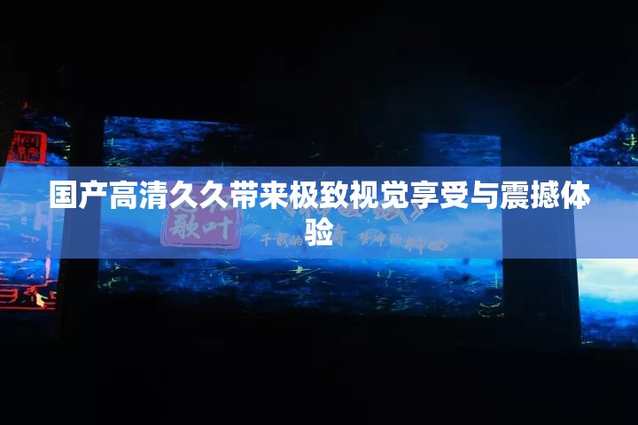 国产高清久久带来极致视觉享受与震撼体验
