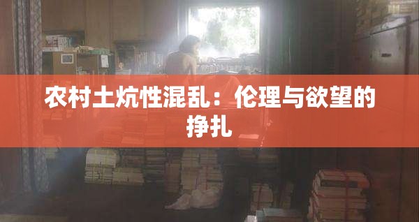 农村土炕性混乱：伦理与欲望的挣扎