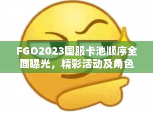 FGO2023国服卡池顺序全面曝光，精彩活动及角色抽取规划不容玩家错过！