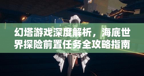 幻塔游戏深度解析，海底世界探险前置任务全攻略指南