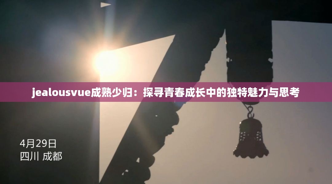 jealousvue成熟少归：探寻青春成长中的独特魅力与思考