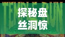 探秘盘丝洞惊魂，一站式游戏下载全攻略与惊险体验指南