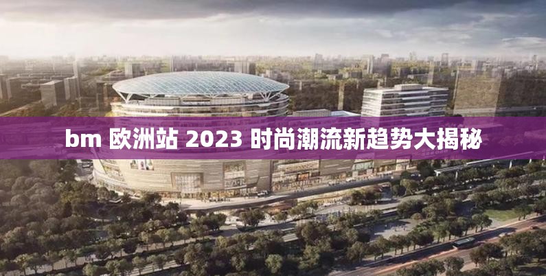 bm 欧洲站 2023 时尚潮流新趋势大揭秘