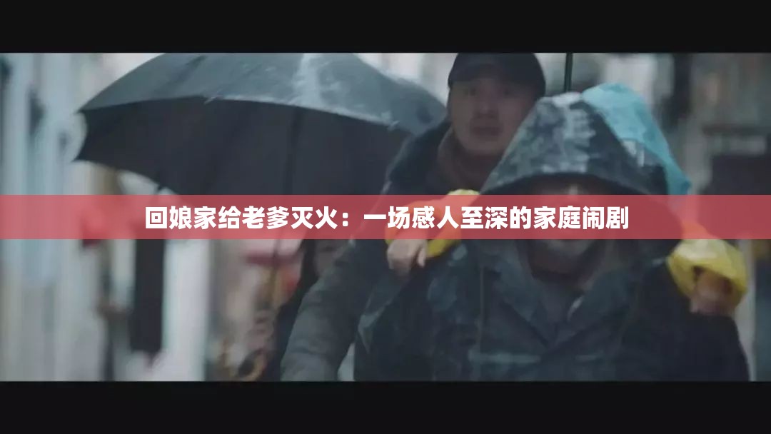 回娘家给老爹灭火：一场感人至深的家庭闹剧