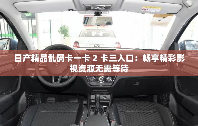 日产精品乱码卡一卡 2 卡三入口：畅享精彩影视资源无需等待
