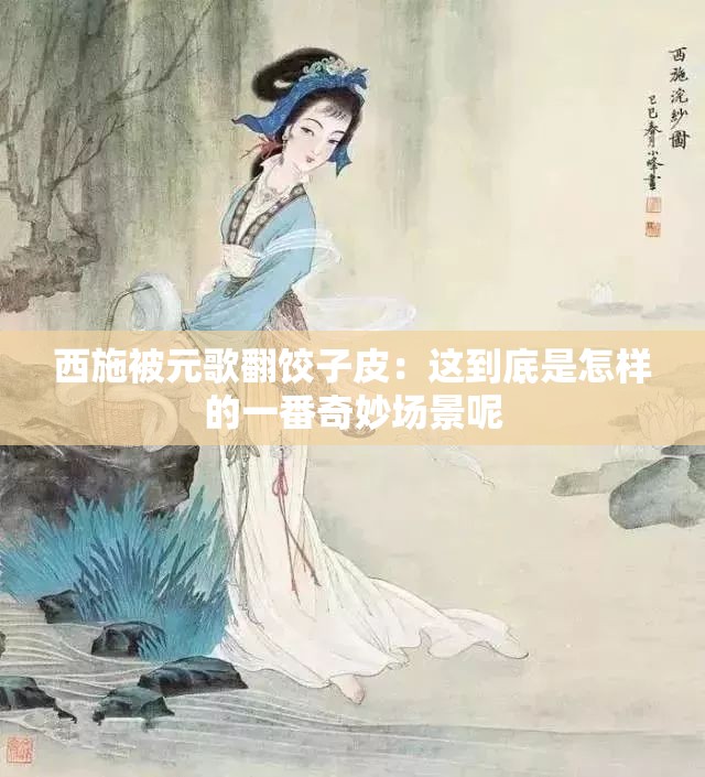 西施被元歌翻饺子皮：这到底是怎样的一番奇妙场景呢