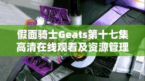 假面骑士Geats第十七集高清在线观看及资源管理指南，全面挖掘娱乐与学习双重价值