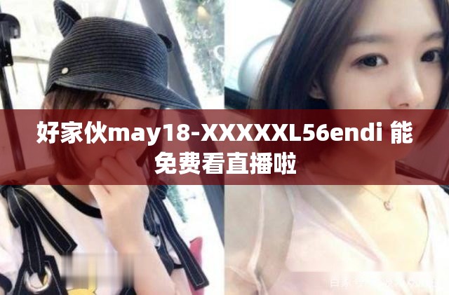 好家伙may18-XXXXXL56endi 能免费看直播啦