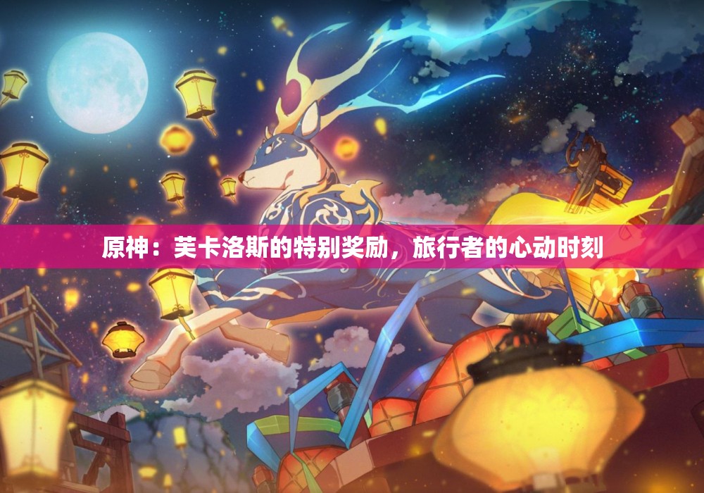 原神：芙卡洛斯的特别奖励，旅行者的心动时刻