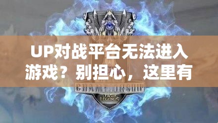 UP对战平台无法进入游戏？别担心，这里有实用的解决妙招助你畅玩！