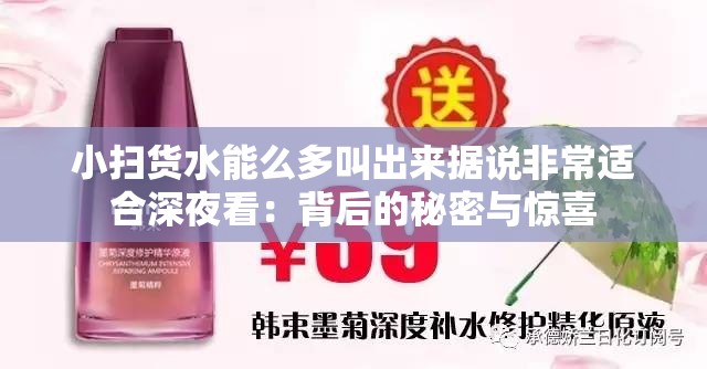 小扫货水能么多叫出来据说非常适合深夜看：背后的秘密与惊喜