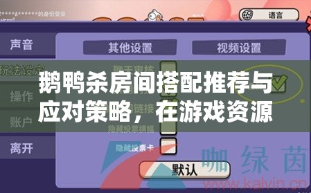 鹅鸭杀房间搭配推荐与应对策略，在游戏资源管理中发挥的关键作用及实施方法