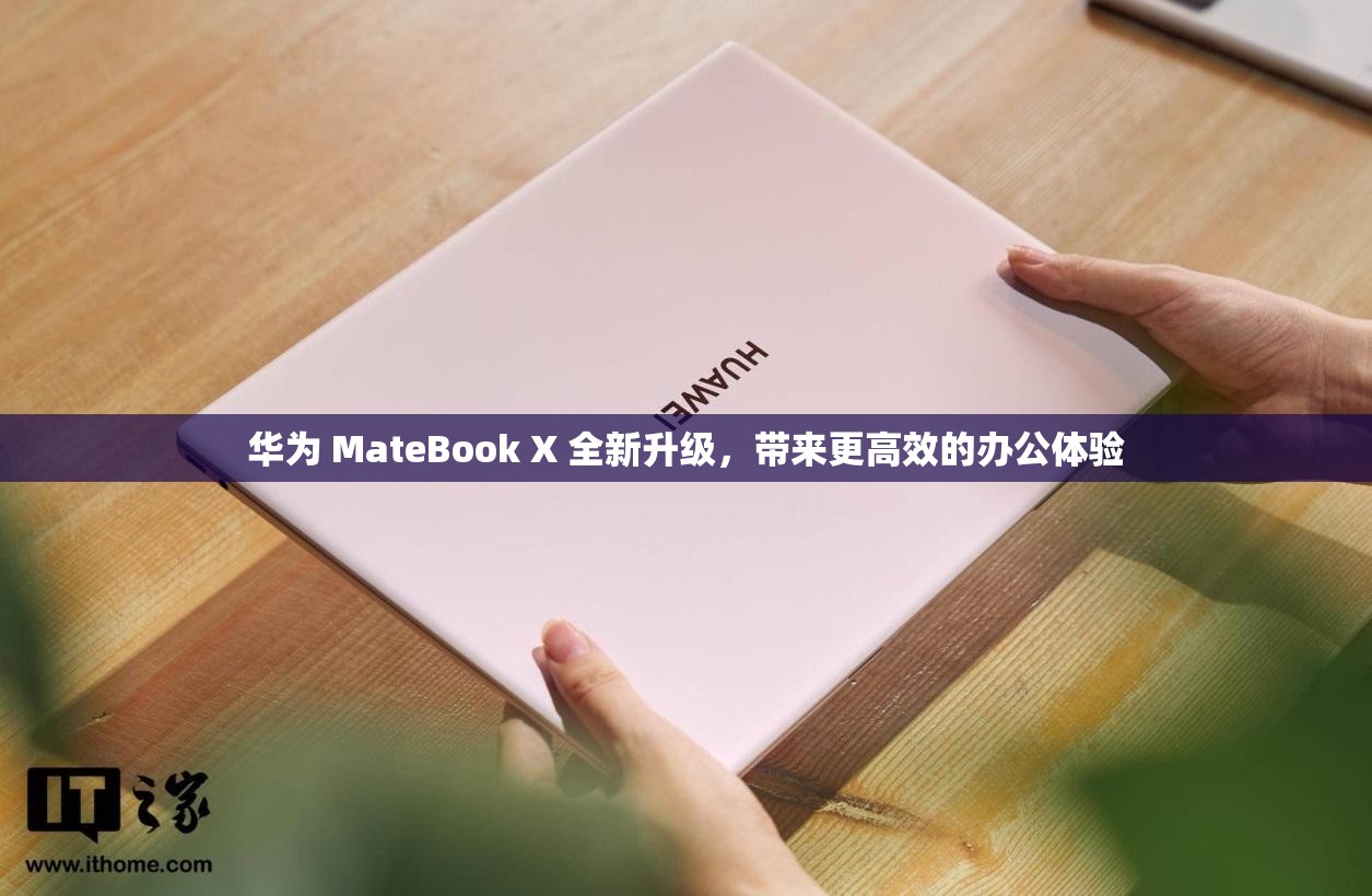华为 MateBook X 全新升级，带来更高效的办公体验