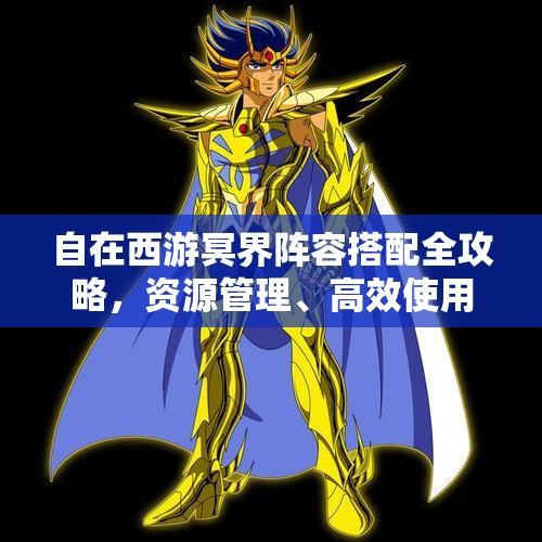 自在西游冥界阵容搭配全攻略，资源管理、高效使用策略及价值最大化指南