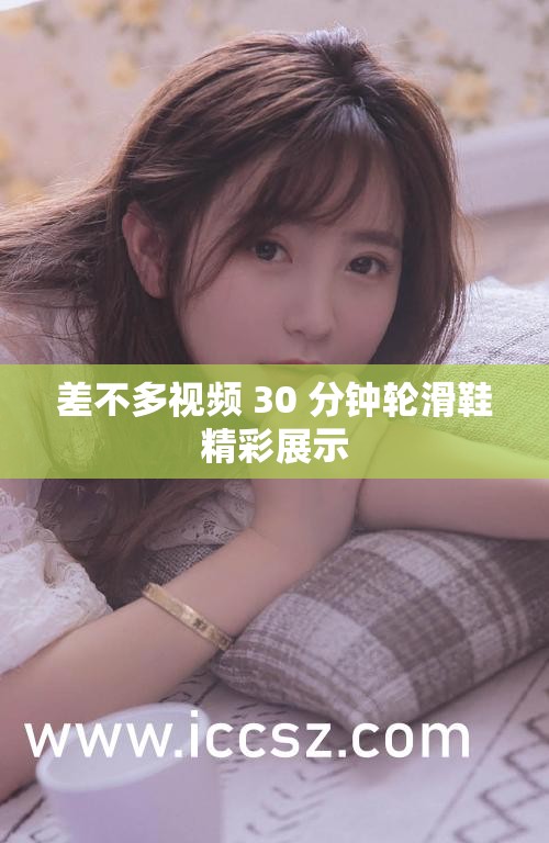 差不多视频 30 分钟轮滑鞋精彩展示