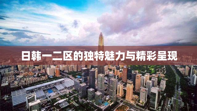 日韩一二区的独特魅力与精彩呈现
