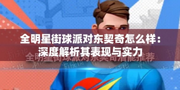 全明星街球派对东契奇怎么样：深度解析其表现与实力