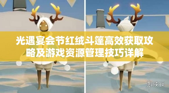光遇宴会节红绒斗篷高效获取攻略及游戏资源管理技巧详解
