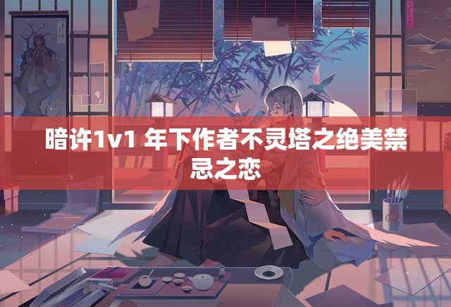 暗许1v1 年下作者不灵塔之绝美禁忌之恋