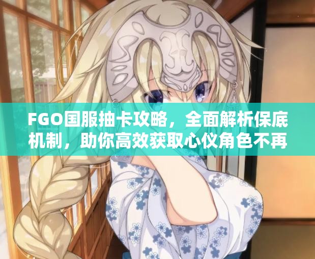 FGO国服抽卡攻略，全面解析保底机制，助你高效获取心仪角色不再难