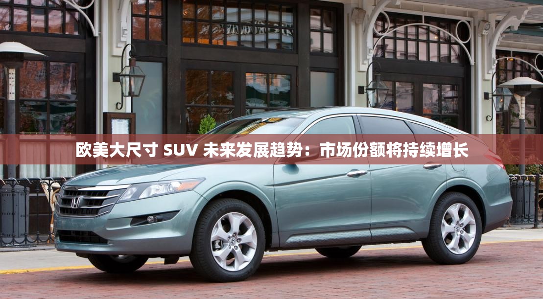欧美大尺寸 SUV 未来发展趋势：市场份额将持续增长