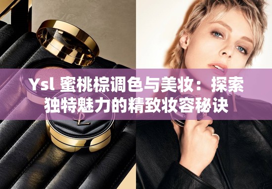 Ysl 蜜桃棕调色与美妆：探索独特魅力的精致妆容秘诀