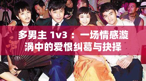 多男主 1v3 ：一场情感漩涡中的爱恨纠葛与抉择