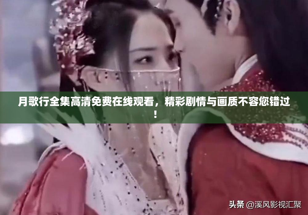 月歌行全集高清免费在线观看，精彩剧情与画质不容您错过！