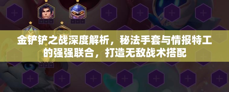 金铲铲之战深度解析，秘法手套与情报特工的强强联合，打造无敌战术搭配