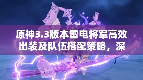原神3.3版本雷电将军高效出装及队伍搭配策略，深度解析玩法与资源管理技巧