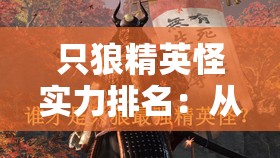只狼精英怪实力排名：从弱到强逐一解析与对比