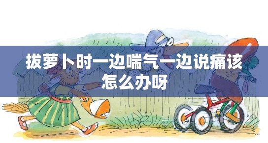 拔萝卜时一边喘气一边说痛该怎么办呀