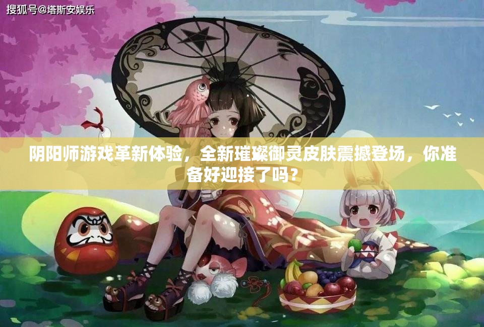阴阳师游戏革新体验，全新璀璨御灵皮肤震撼登场，你准备好迎接了吗？