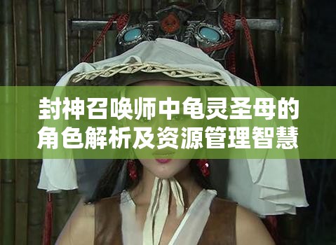 封神召唤师中龟灵圣母的角色解析及资源管理智慧策略探讨