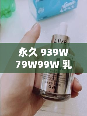 永久 939W79W99W 乳液独特之处大揭秘