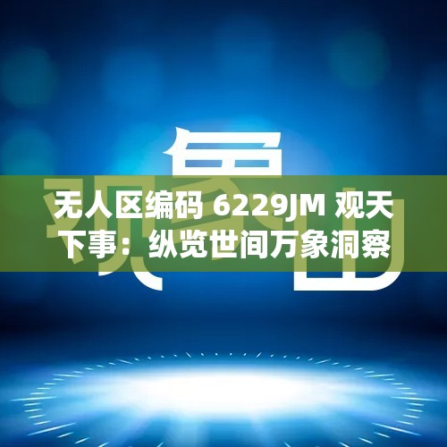 无人区编码 6229JM 观天下事：纵览世间万象洞察风云变幻