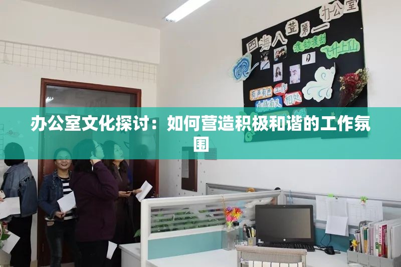 办公室文化探讨：如何营造积极和谐的工作氛围