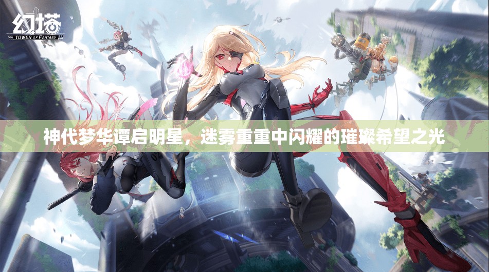神代梦华谭启明星，迷雾重重中闪耀的璀璨希望之光