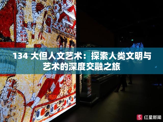 134 大但人文艺术：探索人类文明与艺术的深度交融之旅