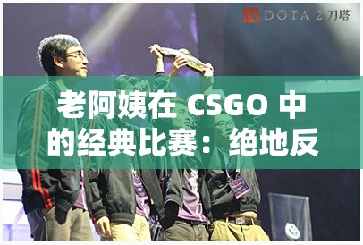 老阿姨在 CSGO 中的经典比赛：绝地反击战