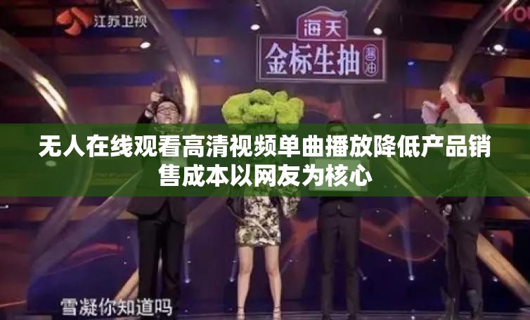 无人在线观看高清视频单曲播放降低产品销售成本以网友为核心