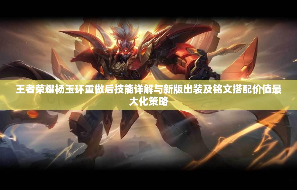 王者荣耀杨玉环重做后技能详解与新版出装及铭文搭配价值最大化策略