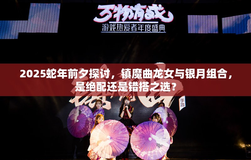 2025蛇年前夕探讨，镇魔曲龙女与银月组合，是绝配还是错搭之选？