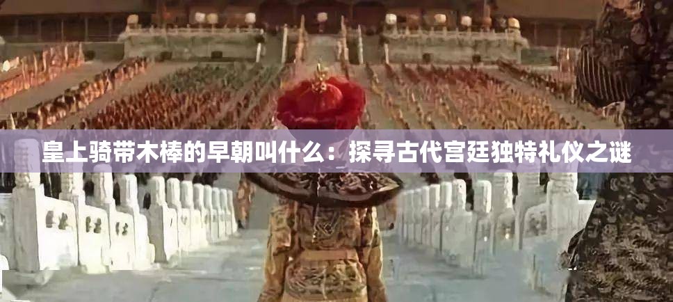 皇上骑带木棒的早朝叫什么：探寻古代宫廷独特礼仪之谜