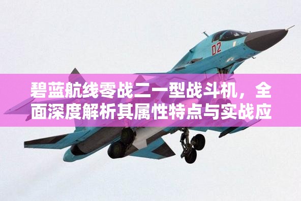 碧蓝航线零战二一型战斗机，全面深度解析其属性特点与实战应用表现