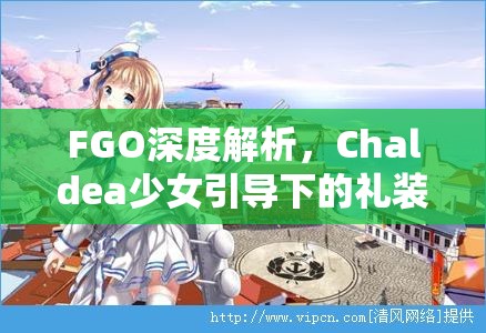FGO深度解析，Chaldea少女引导下的礼装实用性全面剖析