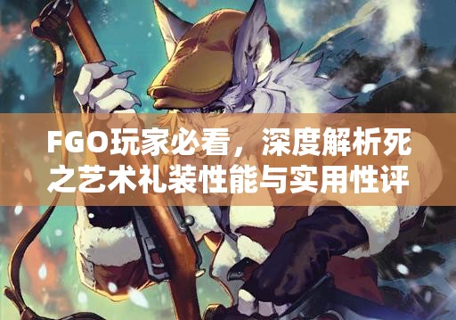 FGO玩家必看，深度解析死之艺术礼装性能与实用性评价
