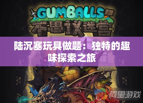 陆沉塞玩具做题：独特的趣味探索之旅