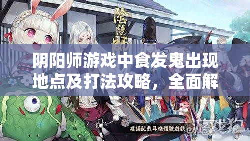 阴阳师游戏中食发鬼出现地点及打法攻略，全面解析资源管理技巧